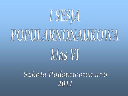 I SESJA POPULARNONAUKOWA klas VI Szkoła Podstawowa nr 8 2011.