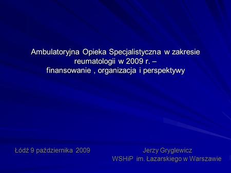 Ambulatoryjna Opieka Specjalistyczna w zakresie reumatologii w 2009 r. – finansowanie, organizacja i perspektywy Łódź 9 października 2009 Jerzy Gryglewicz.
