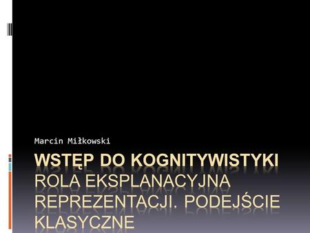 Marcin Miłkowski Wstęp do kognitywistyki Rola eksplanacyjna reprezentacji. Podejście klasyczne.