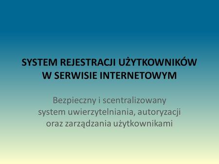SYSTEM REJESTRACJI UŻYTKOWNIKÓW W SERWISIE INTERNETOWYM Bezpieczny i scentralizowany system uwierzytelniania, autoryzacji oraz zarządzania użytkownikami.