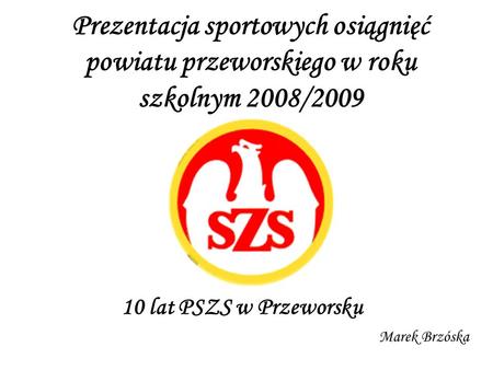 Prezentacja sportowych osiągnięć powiatu przeworskiego w roku szkolnym 2008/2009 10 lat PSZS w Przeworsku Marek Brzóska.