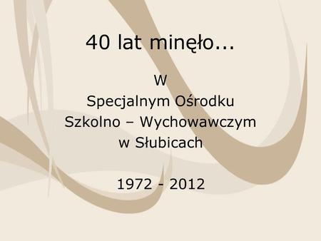 40 lat minęło... W Specjalnym Ośrodku Szkolno – Wychowawczym w Słubicach 1972 - 2012.
