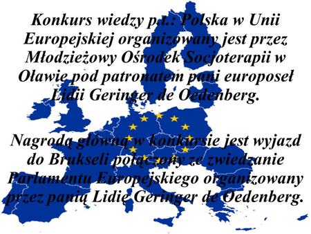 Konkurs wiedzy p.t.: Polska w Unii Europejskiej organizowany jest przez Młodzieżowy Ośrodek Socjoterapii w Oławie pod patronatem pani europoseł Lidii Geringer.