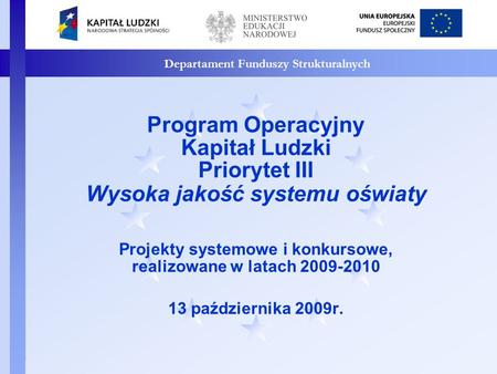 Departament Funduszy Strukturalnych Program Operacyjny Kapitał Ludzki Priorytet III Wysoka jakość systemu oświaty Projekty systemowe i konkursowe, realizowane.