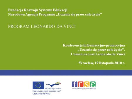 PROGRAM LEONARDO DA VINCI Konferencja informacyjno-promocyjna Uczenie się przez całe życie. Comenius oraz Leonardo da Vinci Wrocław, 19 listopada 2010.