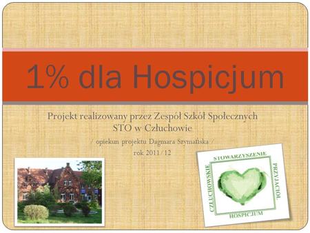 Projekt realizowany przez Zespół Szkół Społecznych STO w Człuchowie / opiekun projektu Dagmara Szyma ń ska / rok 2011/12 1% dla Hospicjum.