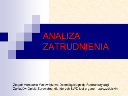 ANALIZA ZATRUDNIENIA Zespół Marszałka Województwa Dolnośląskiego ds.Restrukturyzacji Zakładów Opieki Zdrowotnej dla których SWD jest organem założycielskim.