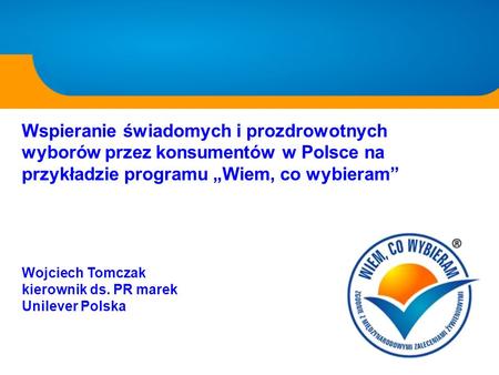 Wspieranie świadomych i prozdrowotnych wyborów przez konsumentów w Polsce na przykładzie programu „Wiem, co wybieram” Wojciech Tomczak kierownik ds. PR.
