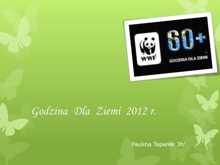Godzina Dla Ziemi 2012 r. Paulina Taperek 3h 1. Godzina dla Ziemi oznacza: Akcja związana z zieloną polityką stworzona przez World Wide Fund for Nature.