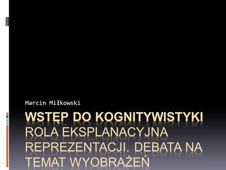 Marcin Miłkowski Wstęp do kognitywistyki Rola eksplanacyjna reprezentacji. Debata na temat wyobrażeń.