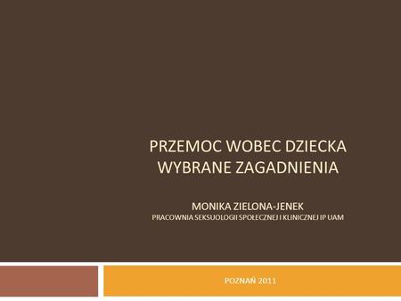 PRZEMOC WOBEC DZIECKA WYBRANE ZAGADNIENIA Monika Zielona-Jenek Pracownia Seksuologii Społecznej i Klinicznej IP UAM POZNAŃ 2011.