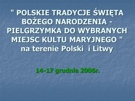  POLSKIE TRADYCJE ŚWIĘTA BOŻEGO NARODZENIA - PIELGRZYMKA DO WYBRANYCH MIEJSC KULTU MARYJNEGO  na terenie Polski i Litwy 14-17 grudnia 2006r.