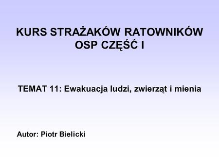 KURS STRAŻAKÓW RATOWNIKÓW OSP CZĘŚĆ I TEMAT 11: Ewakuacja ludzi, zwierząt i mienia Autor: Piotr Bielicki.