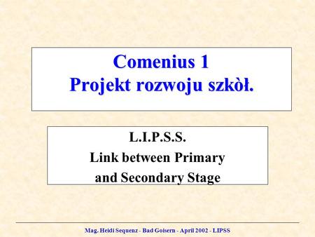 Mag. Heidi Sequenz - Bad Goisern - April 2002 - LIPSS Comenius 1 Projekt rozwoju szkòł. L.I.P.S.S. Link between Primary and Secondary Stage.