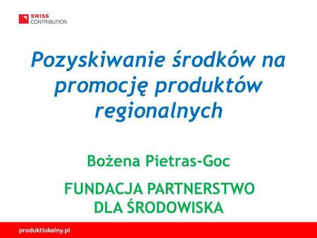 Pozyskiwanie środków na promocję produktów regionalnych Bożena Pietras-Goc FUNDACJA PARTNERSTWO DLA ŚRODOWISKA.