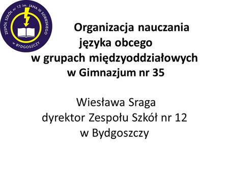 Organizacja nauczania języka obcego w grupach międzyoddziałowych w Gimnazjum nr 35 Wiesława Sraga dyrektor Zespołu Szkół nr 12 w Bydgoszczy.