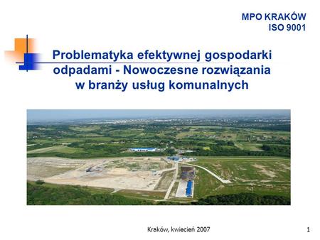MPO KRAKÓW ISO 9001 Problematyka efektywnej gospodarki odpadami - Nowoczesne rozwiązania w branży usług komunalnych Kraków, kwiecień 2007.