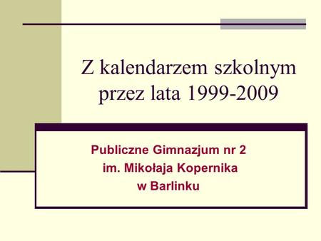 Z kalendarzem szkolnym przez lata 1999-2009 Publiczne Gimnazjum nr 2 im. Mikołaja Kopernika w Barlinku.