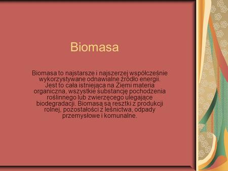 Biomasa Biomasa to najstarsze i najszerzej współcześnie wykorzystywane odnawialne źródło energii. Jest to cała istniejąca na Ziemi materia organiczna,