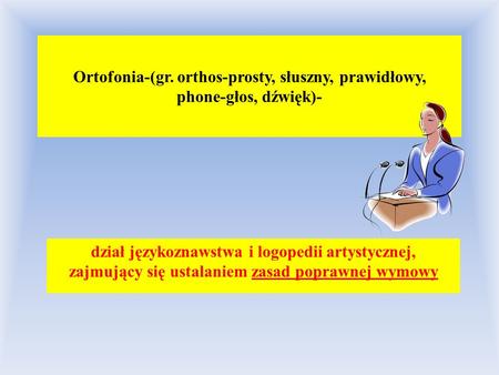 Ortofonia-(gr. orthos-prosty, słuszny, prawidłowy, phone-głos, dźwięk)- dział językoznawstwa i logopedii artystycznej, zajmujący się ustalaniem zasad.