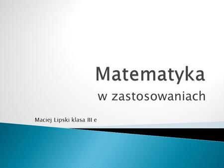 Matematyka w zastosowaniach Maciej Lipski klasa III e.