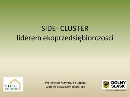 SIDE- CLUSTER liderem ekoprzedsiębiorczości Projekt finansowany z budżetu Województwa Dolnośląskiego www.umwd.dolnyslask.pl.