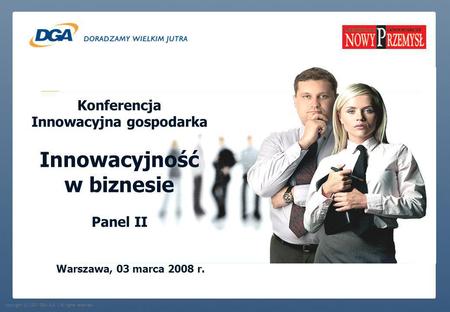 Copyright (c) 2007 DGA S.A. | All rights reserved. Konferencja Innowacyjna gospodarka Innowacyjność w biznesie Panel II Warszawa, 03 marca 2008 r.