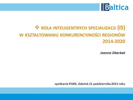 Rola inteligentnych specjalizacji (IS) w kształtowaniu konkurencyjności regionów 2014-2020 Joanna Oberbek spotkanie PGKK, Gdańsk 21 października.