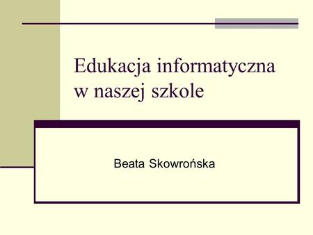 Edukacja informatyczna w naszej szkole Beata Skowrońska.