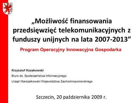 Możliwość finansowania przedsięwzięć telekomunikacyjnych z funduszy unijnych na lata 2007-2013 Szczecin, 20 października 2009 r. Krzysztof Kozakowski Biuro.
