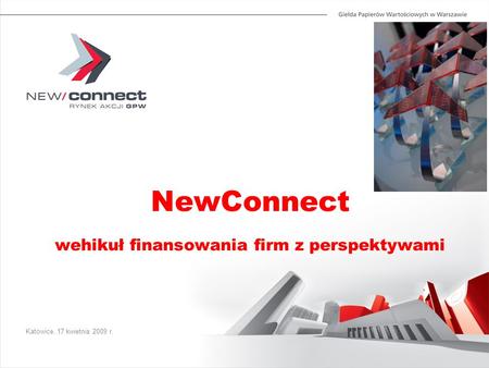 Katowice, 17 kwietnia 2009 r. NewConnect wehikuł finansowania firm z perspektywami.