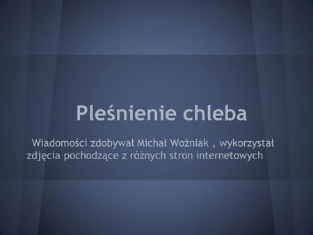 Pleśnienie chleba Wiadomości zdobywał Michał Woźniak , wykorzystał zdjęcia pochodzące z różnych stron internetowych.