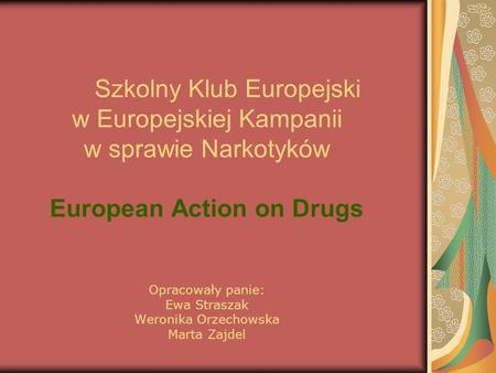 Szkolny Klub Europejski w Europejskiej Kampanii w sprawie Narkotyków European Action on Drugs Opracowały panie: Ewa Straszak.
