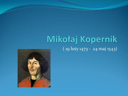 Mikołaj Kopernik ( 19 luty 1473 - 24 maj 1543).
