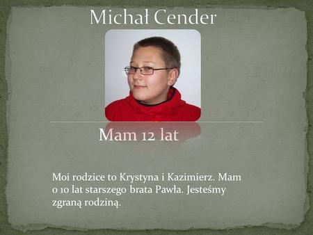 Michał Cender Mam 12 lat Moi rodzice to Krystyna i Kazimierz. Mam o 10 lat starszego brata Pawła. Jesteśmy zgraną rodziną.