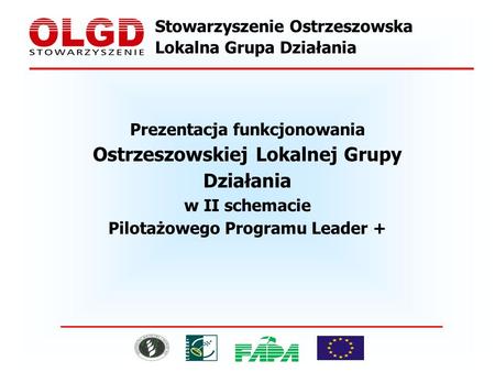 Stowarzyszenie Ostrzeszowska Lokalna Grupa Działania Prezentacja funkcjonowania Ostrzeszowskiej Lokalnej Grupy Działania w II schemacie Pilotażowego Programu.