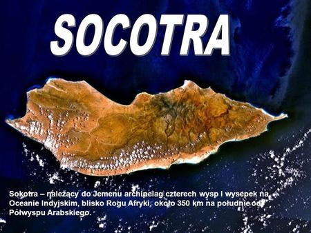 SOCOTRA Socotra Sokotra – należący do Jemenu archipelag czterech wysp i wysepek na Oceanie Indyjskim, blisko Rogu Afryki, około 350 km na południe od Półwyspu.