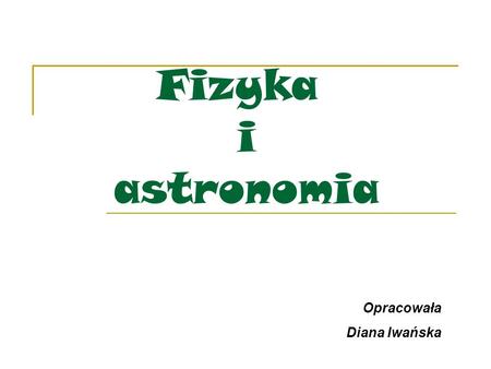 Fizyka i astronomia Opracowała Diana Iwańska.