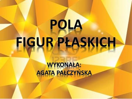 Pola Figur Płaskich WYKONAŁA: AGATA PAŁCZYŃSKA.