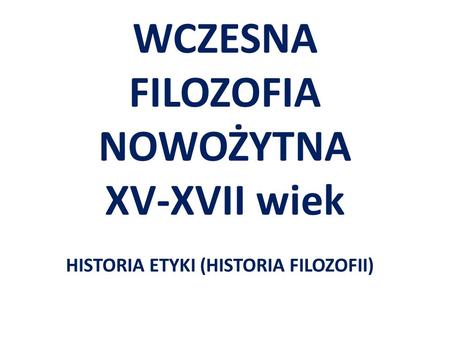 WCZESNA FILOZOFIA NOWOŻYTNA XV-XVII wiek HISTORIA ETYKI (HISTORIA FILOZOFII)