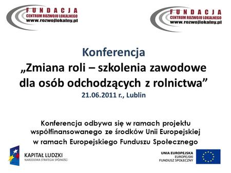 Konferencja Zmiana roli – szkolenia zawodowe dla osób odchodzących z rolnictwa 21.06.2011 r., Lublin 1 Konferencja odbywa się w ramach projektu wsp ó łfinansowanego.