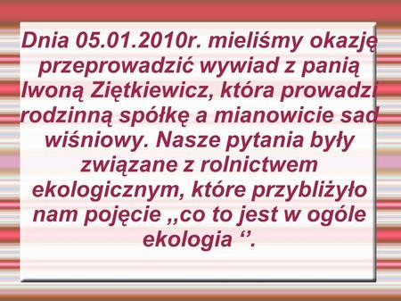 Dnia 05.01.2010r. mieliśmy okazję przeprowadzić wywiad z panią Iwoną Ziętkiewicz, która prowadzi rodzinną spółkę a mianowicie sad wiśniowy. Nasze pytania.