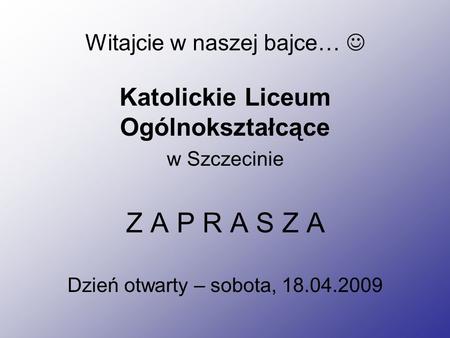 Witajcie w naszej bajce… Katolickie Liceum Ogólnokształcące w Szczecinie Z A P R A S Z A Dzień otwarty – sobota, 18.04.2009.