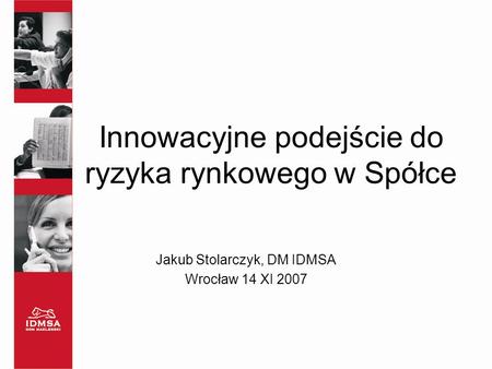 Innowacyjne podejście do ryzyka rynkowego w Spółce Jakub Stolarczyk, DM IDMSA Wrocław 14 XI 2007.