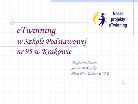 ETwinning w Szkole Podstawowej nr 95 w Krakowie Magdalena Nazim Joanna Biskupska SP nr 95 w Krakowie VI B.