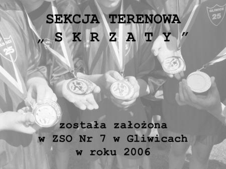 SEKCJA TERENOWA S K R Z A T Y została założona w ZSO Nr 7 w Gliwicach w roku 2006.