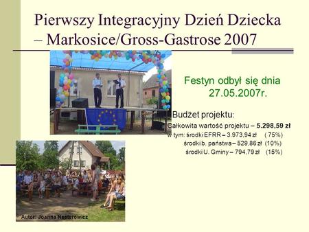Pierwszy Integracyjny Dzień Dziecka – Markosice/Gross-Gastrose 2007 Festyn odbył się dnia 27.05.2007r. Budżet projektu : Całkowita wartość projektu – 5.298,59.