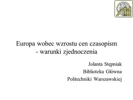 Europa wobec wzrostu cen czasopism - warunki zjednoczenia Jolanta Stępniak Biblioteka Główna Politechniki Warszawskiej.
