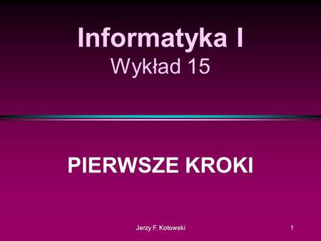 Jerzy F. Kotowski1 Informatyka I Wykład 15 PIERWSZE KROKI.