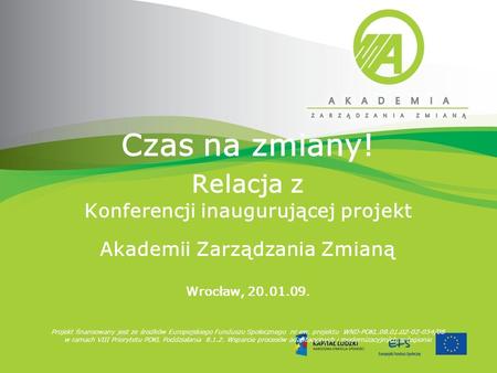 Czas na zmiany! Relacja z Konferencji inaugurującej projekt Akademii Zarządzania Zmianą Wrocław, 20.01.09. Projekt finansowany jest ze środków Europejskiego.